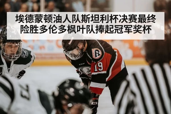 埃德蒙顿油人队斯坦利杯决赛最终险胜多伦多枫叶队捧起冠军奖杯