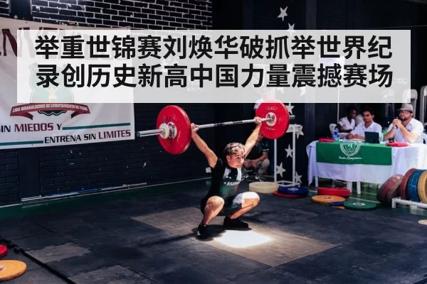 举重世锦赛刘焕华破抓举世界纪录创历史新高中国力量震撼赛场