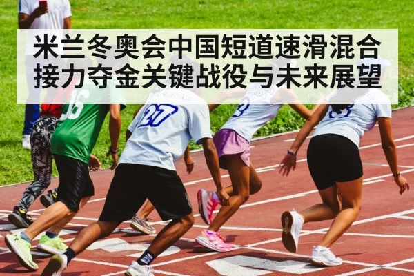 米兰冬奥会中国短道速滑混合接力夺金关键战役与未来展望
