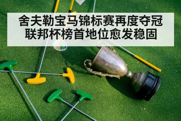 舍夫勒宝马锦标赛再度夺冠联邦杯榜首地位愈发稳固