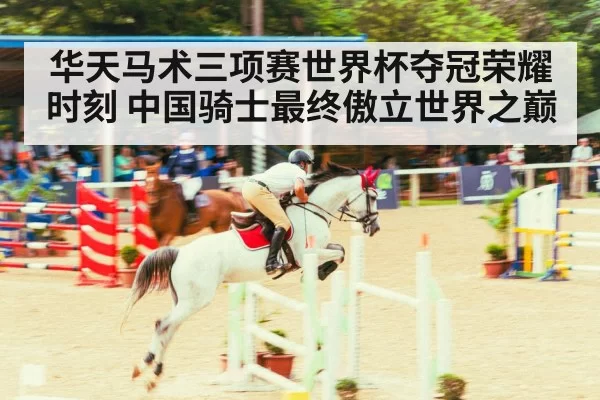 华天马术三项赛世界杯夺冠荣耀时刻 中国骑士最终傲立世界之巅