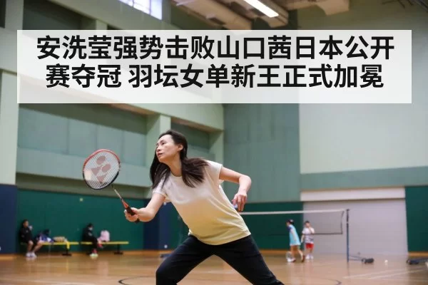 安洗莹强势击败山口茜日本公开赛夺冠 羽坛女单新王正式加冕