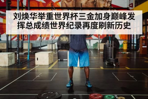 刘焕华举重世界杯三金加身巅峰发挥总成绩世界纪录再度刷新历史