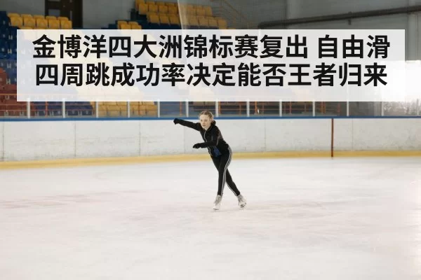 金博洋四大洲锦标赛复出 自由滑四周跳成功率决定能否王者归来