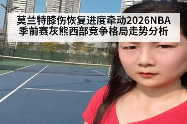 莫兰特膝伤恢复进度牵动2026NBA季前赛灰熊西部竞争格局走势分析